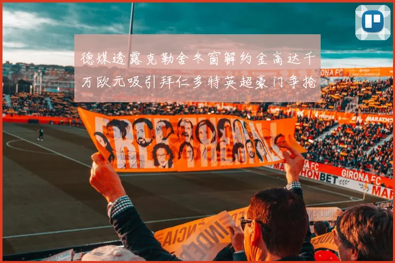 德媒透露克勒舍冬窗解约金高达千万欧元吸引拜仁多特英超豪门争抢