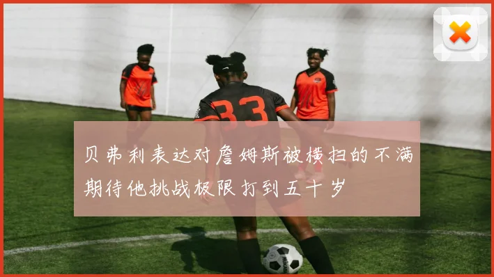 贝弗利表达对詹姆斯被横扫的不满期待他挑战极限打到五十岁