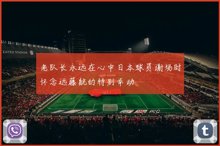 老队长永远在心中日本球员谢场时怀念远藤航的特别举动