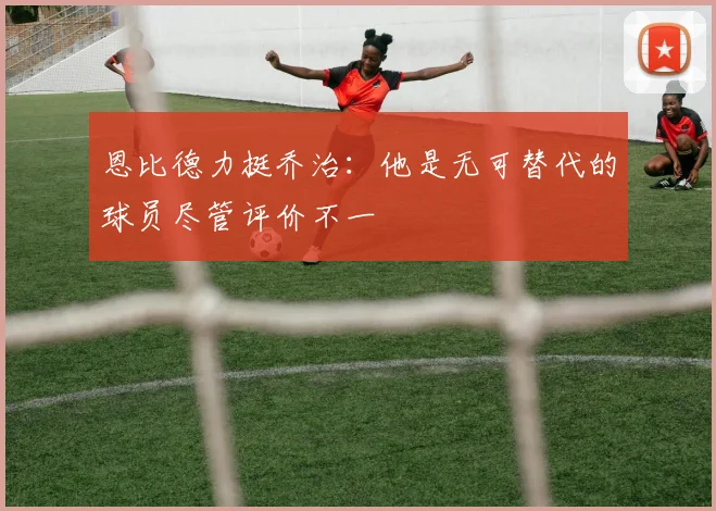 恩比德力挺乔治：他是无可替代的球员尽管评价不一