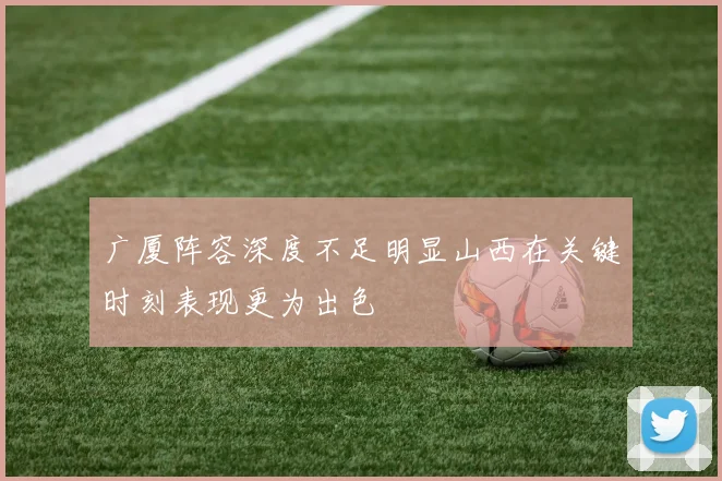 广厦阵容深度不足明显山西在关键时刻表现更为出色