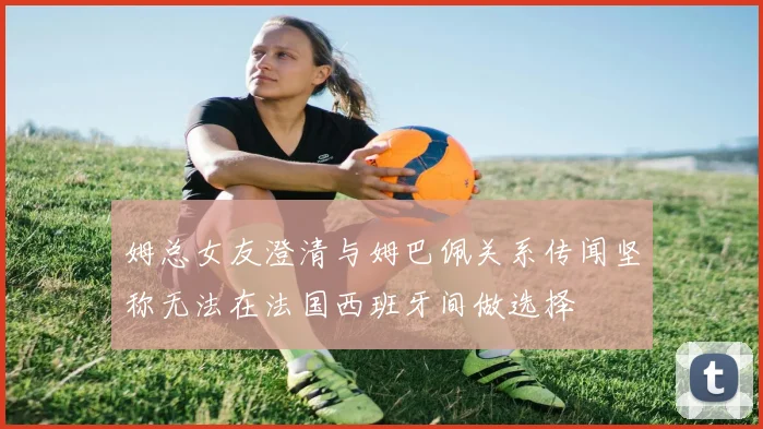 姆总女友澄清与姆巴佩关系传闻坚称无法在法国西班牙间做选择