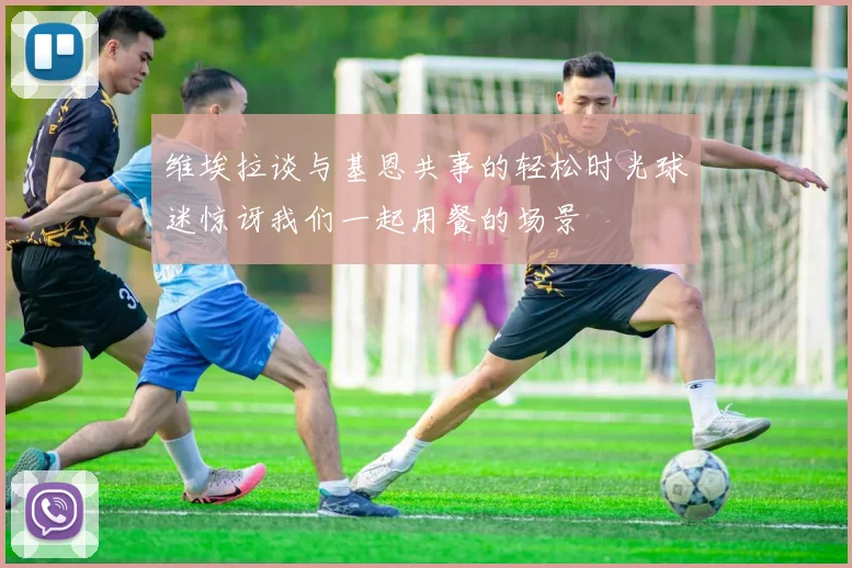 维埃拉谈与基恩共事的轻松时光球迷惊讶我们一起用餐的场景