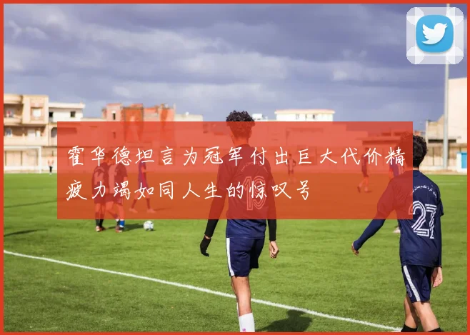 霍华德坦言为冠军付出巨大代价精疲力竭如同人生的惊叹号