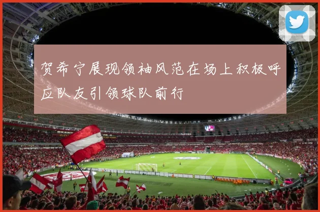 贺希宁展现领袖风范在场上积极呼应队友引领球队前行