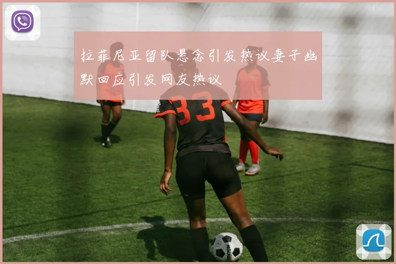拉菲尼亚留队悬念引发热议妻子幽默回应引发网友热议