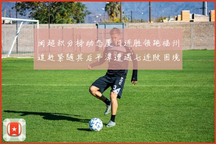 闽超积分榜动态厦门连胜领跑福州追赶紧随其后平潭遭遇七连败困境
