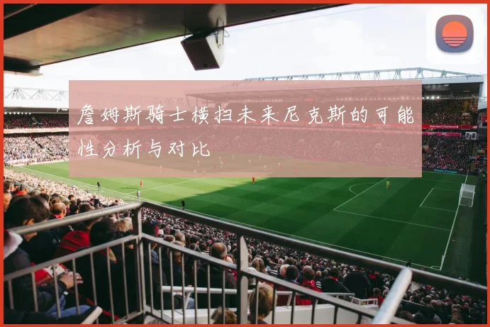 詹姆斯骑士横扫未来尼克斯的可能性分析与对比