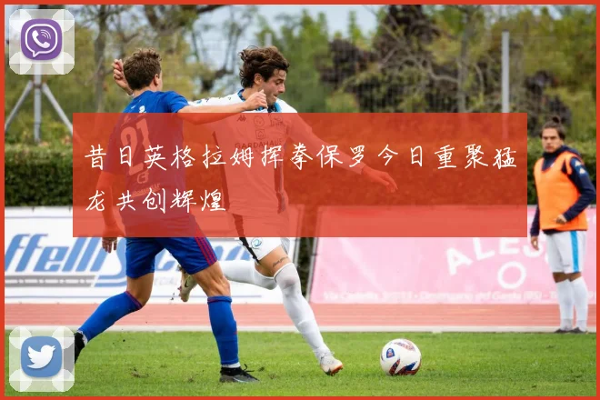 昔日英格拉姆挥拳保罗今日重聚猛龙共创辉煌