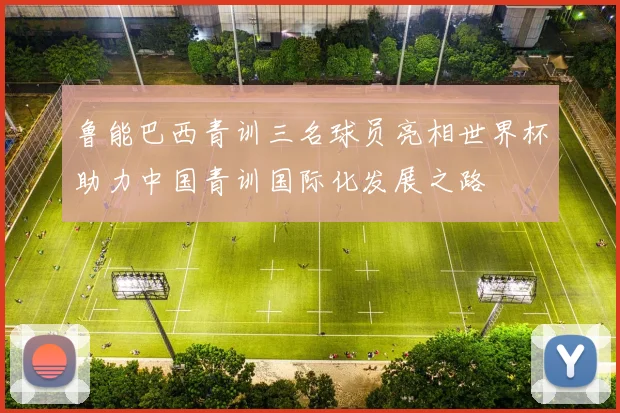 鲁能巴西青训三名球员亮相世界杯助力中国青训国际化发展之路