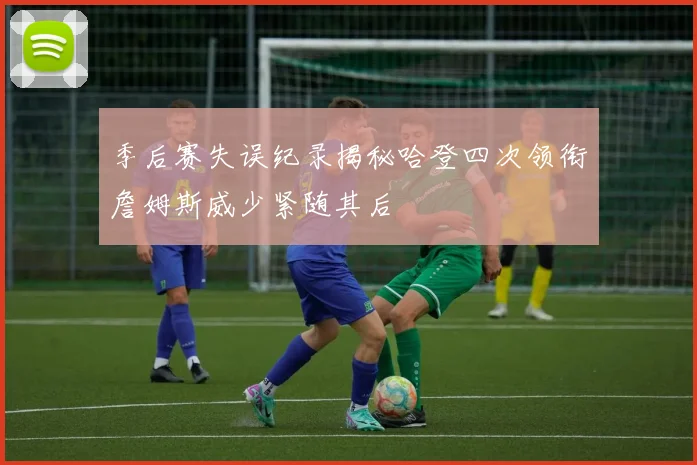 季后赛失误纪录揭秘哈登四次领衔詹姆斯威少紧随其后