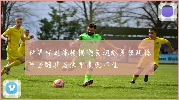 世界杯进球榜揭晓英超球员领跑德甲紧随其后法甲表现不佳