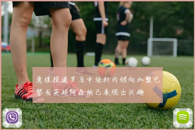 意媒报道罗马中场科内倾向加盟巴黎或英超阿森纳已表现出兴趣