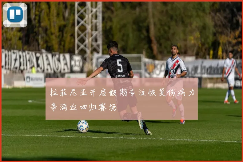 拉菲尼亚开启假期专注恢复伤病力争满血回归赛场