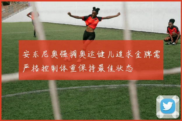 安东尼奥强调奥运健儿追求金牌需严格控制体重保持最佳状态
