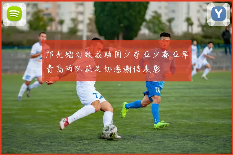邝兆镭刘致成助国少夺亚少赛亚军青岛两队获足协感谢信表彰