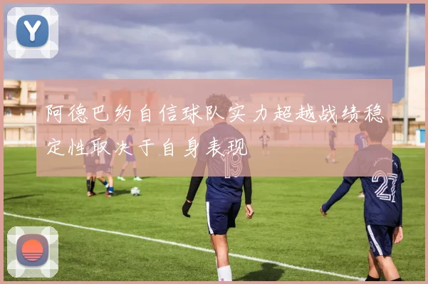 阿德巴约自信球队实力超越战绩稳定性取决于自身表现