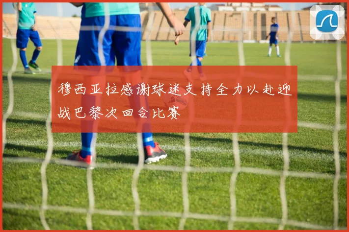 穆西亚拉感谢球迷支持全力以赴迎战巴黎次回合比赛