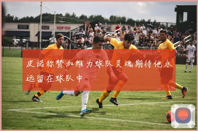 皮诺称赞加维为球队灵魂期待他永远留在球队中