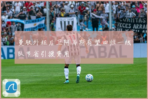 曼联外租后卫阿马斯有望回归一线队节省引援费用