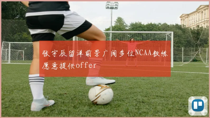 张宇辰留洋前景广阔多位NCAA教练愿意提供offer