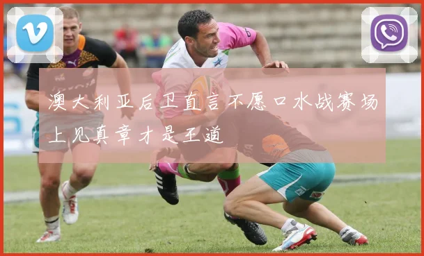 澳大利亚后卫直言不愿口水战赛场上见真章才是王道
