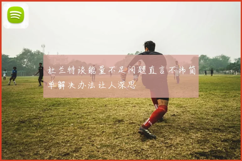 杜兰特谈能量不足问题直言不讳简单解决办法让人深思