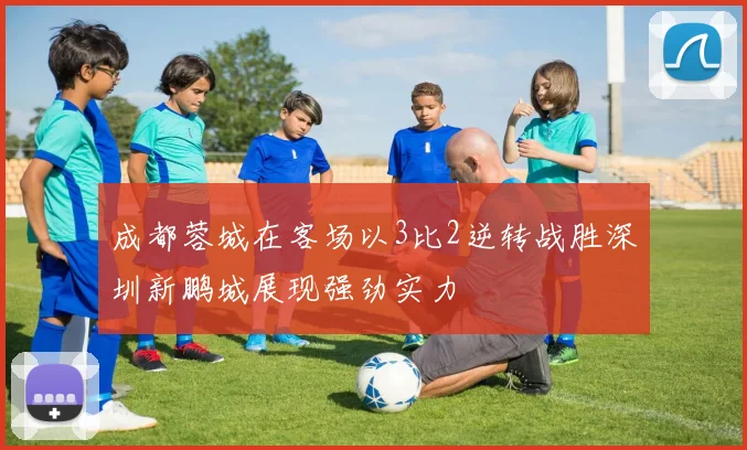 成都蓉城在客场以3比2逆转战胜深圳新鹏城展现强劲实力