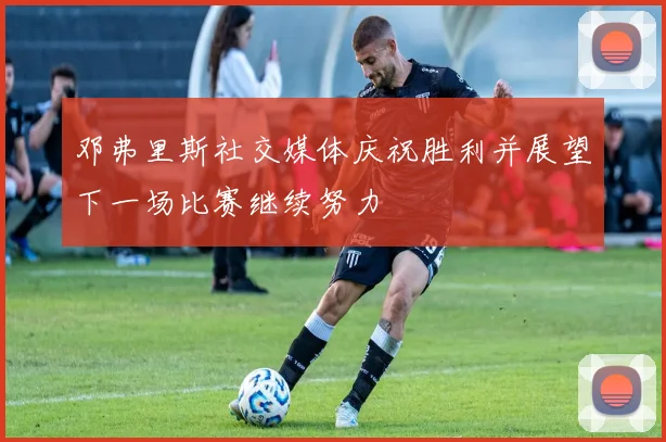 邓弗里斯社交媒体庆祝胜利并展望下一场比赛继续努力