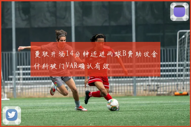 曼联开场14分钟连进两球B费助攻舍什科破门VAR确认有效