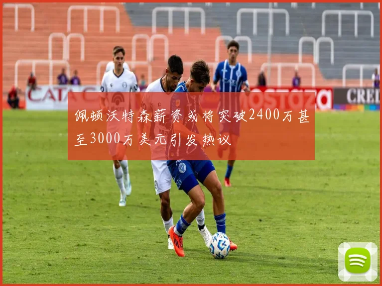 佩顿沃特森薪资或将突破2400万甚至3000万美元引发热议