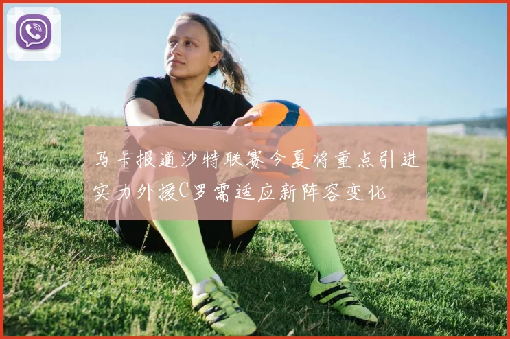 马卡报道沙特联赛今夏将重点引进实力外援C罗需适应新阵容变化