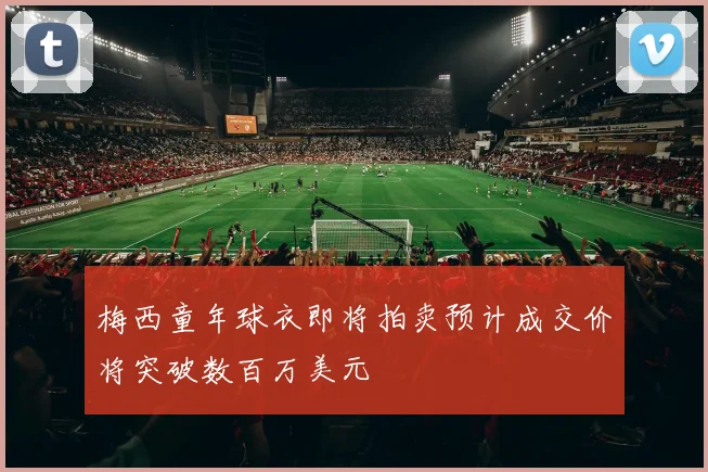 梅西童年球衣即将拍卖预计成交价将突破数百万美元