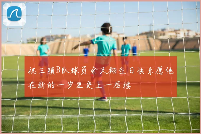 祝三镇B队球员余天翔生日快乐愿他在新的一岁里更上一层楼