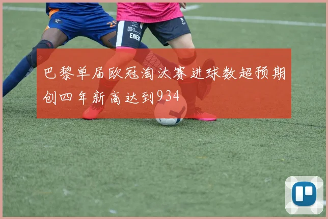 巴黎单届欧冠淘汰赛进球数超预期创四年新高达到934